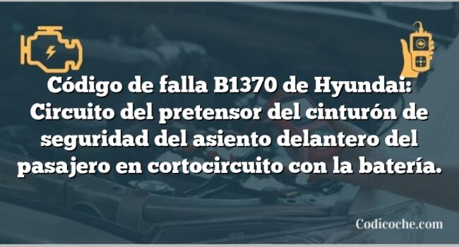 Código de falla B1370 de Hyundai: Circuito del pretensor del cinturón de seguridad del asiento delantero del pasajero en cortocircuito con la batería.