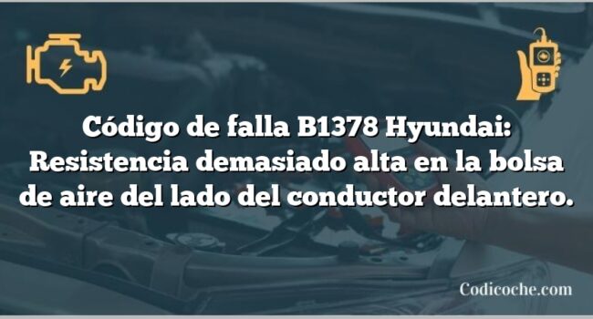 Código de falla B1378 Hyundai: Resistencia demasiado alta en la bolsa de aire del lado del conductor delantero.