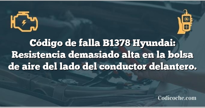 Código de falla B1378 Hyundai: Resistencia demasiado alta en la bolsa de aire del lado del conductor delantero.