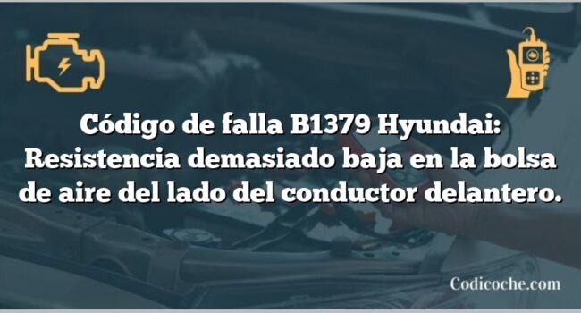 Código de falla B1379 Hyundai: Resistencia demasiado baja en la bolsa de aire del lado del conductor delantero.