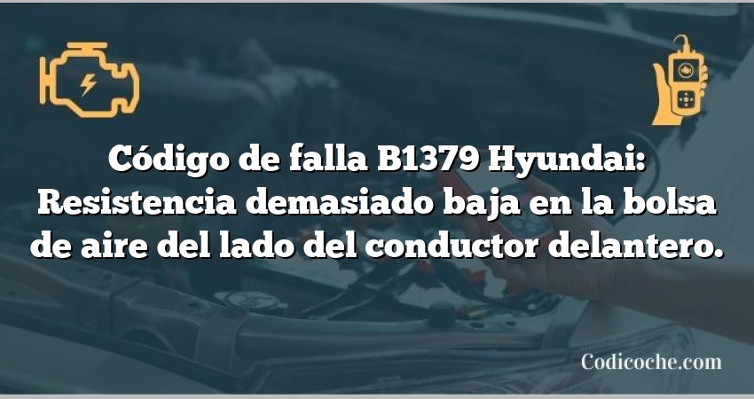 Código de falla B1379 Hyundai: Resistencia demasiado baja en la bolsa de aire del lado del conductor delantero.