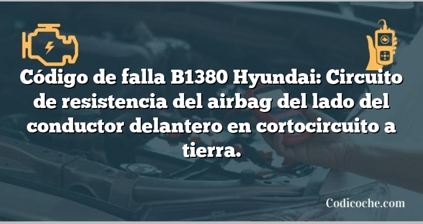 Código de falla B1380 Hyundai: Circuito de resistencia del airbag del lado del conductor delantero en cortocircuito a tierra.