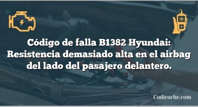 Código de falla B1382 Hyundai: Resistencia demasiado alta en el airbag del lado del pasajero delantero.