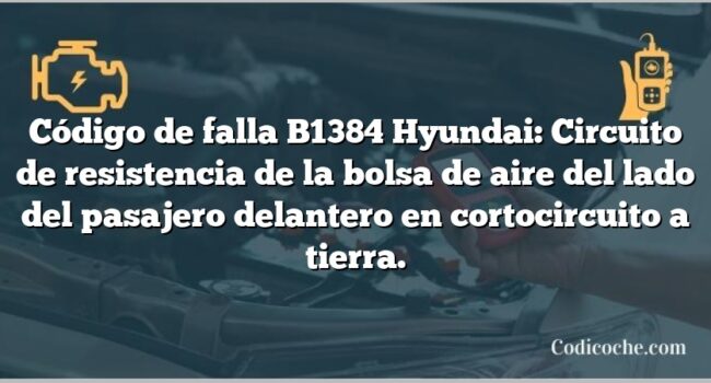 Código de falla B1384 Hyundai: Circuito de resistencia de la bolsa de aire del lado del pasajero delantero en cortocircuito a tierra.