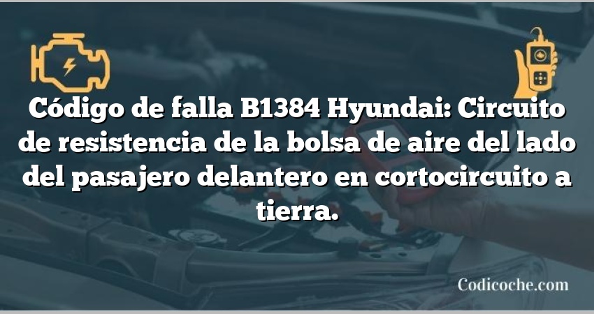 Código de falla B1384 Hyundai: Circuito de resistencia de la bolsa de aire del lado del pasajero delantero en cortocircuito a tierra.