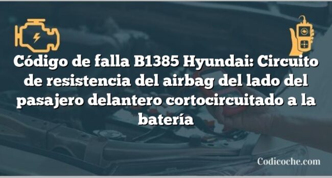 Código de falla B1385 Hyundai: Circuito de resistencia del airbag del lado del pasajero delantero cortocircuitado a la batería