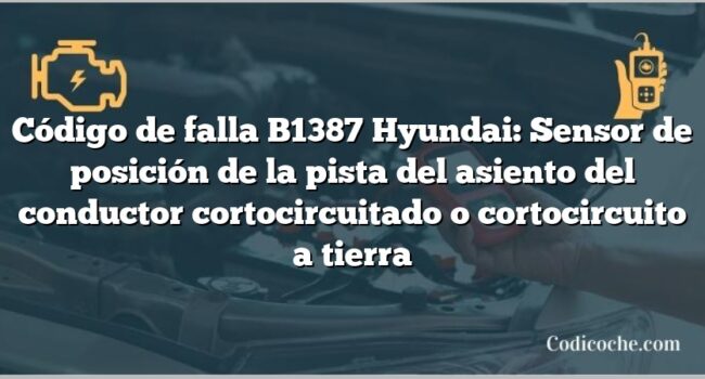 Código de falla B1387 Hyundai: Sensor de posición de la pista del asiento del conductor cortocircuitado o cortocircuito a tierra