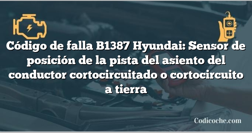 Código de falla B1387 Hyundai: Sensor de posición de la pista del asiento del conductor cortocircuitado o cortocircuito a tierra