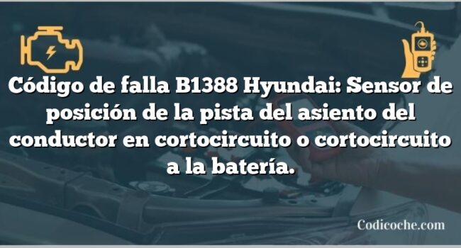 Código de falla B1388 Hyundai: Sensor de posición de la pista del asiento del conductor en cortocircuito o cortocircuito a la batería.