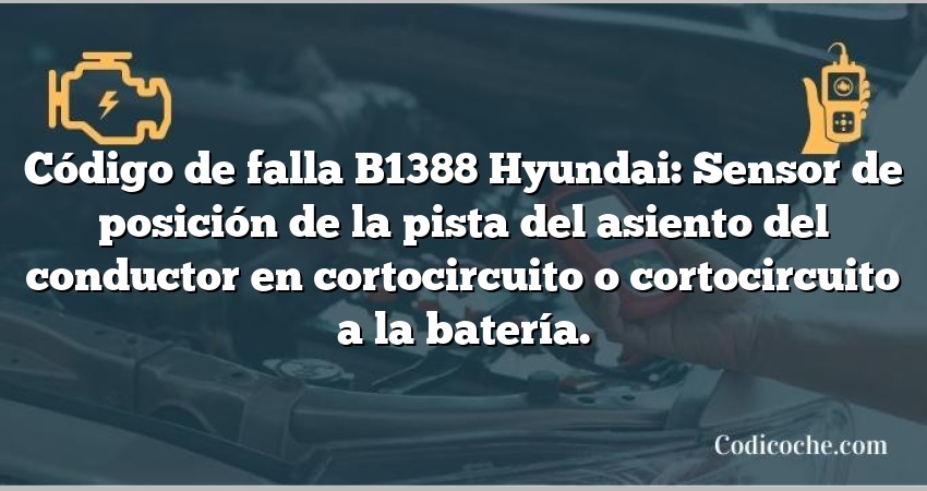 Código de falla B1388 Hyundai: Sensor de posición de la pista del asiento del conductor en cortocircuito o cortocircuito a la batería.