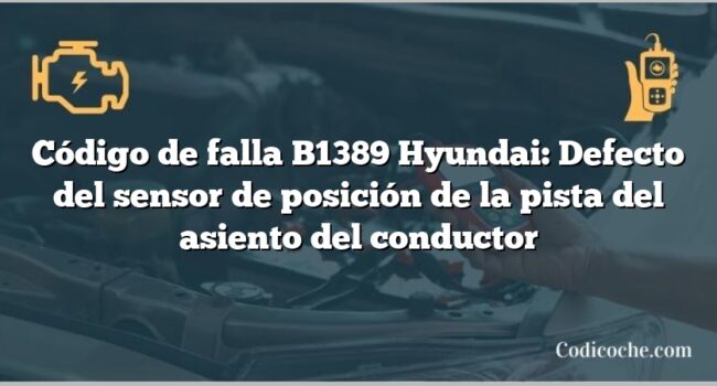 Código de falla B1389 Hyundai: Defecto del sensor de posición de la pista del asiento del conductor