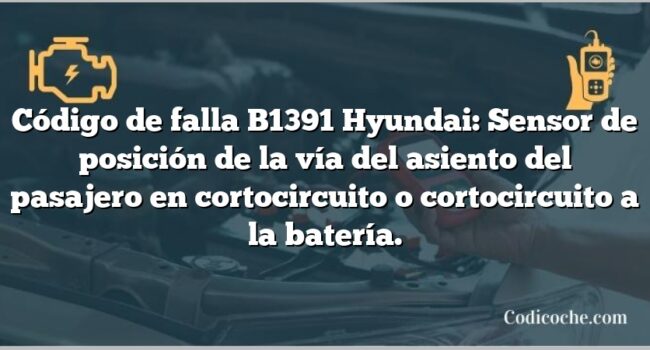 Código de falla B1391 Hyundai: Sensor de posición de la vía del asiento del pasajero en cortocircuito o cortocircuito a la batería.