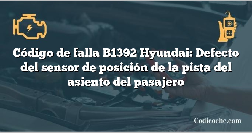 Código de falla B1392 Hyundai: Defecto del sensor de posición de la pista del asiento del pasajero