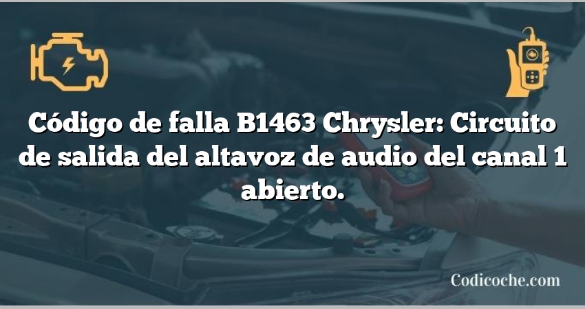 Código de falla B1463 Chrysler: Circuito de salida del altavoz de audio del canal 1 abierto.