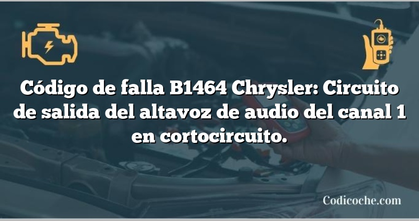 Código de falla B1464 Chrysler: Circuito de salida del altavoz de audio del canal 1 en cortocircuito.