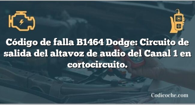 Código de falla B1464 Dodge: Circuito de salida del altavoz de audio del Canal 1 en cortocircuito.