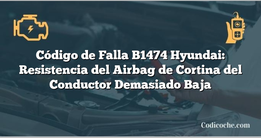 Código de Falla B1474 Hyundai: Resistencia del Airbag de Cortina del Conductor Demasiado Baja