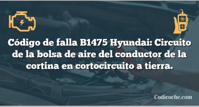 Código de falla B1475 Hyundai: Circuito de la bolsa de aire del conductor de la cortina en cortocircuito a tierra.