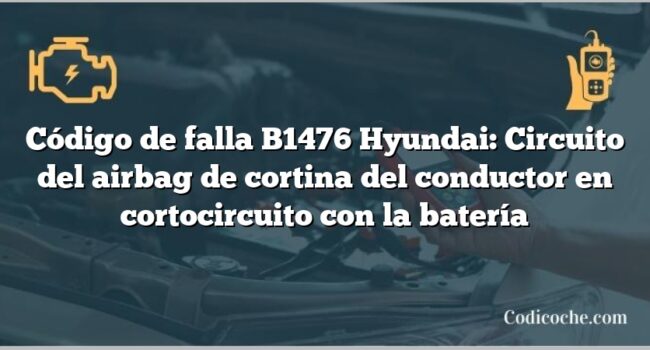 Código de falla B1476 Hyundai: Circuito del airbag de cortina del conductor en cortocircuito con la batería