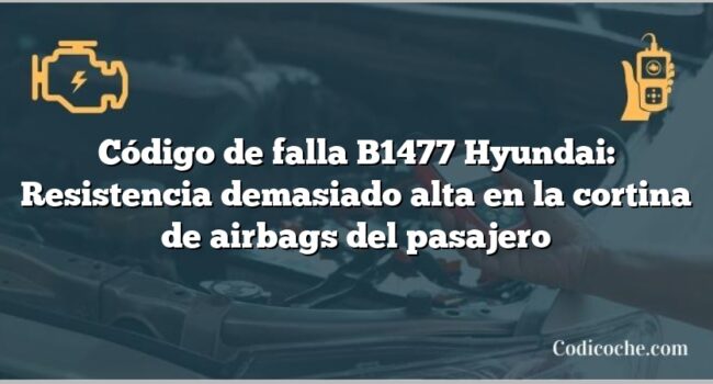 Código de falla B1477 Hyundai: Resistencia demasiado alta en la cortina de airbags del pasajero