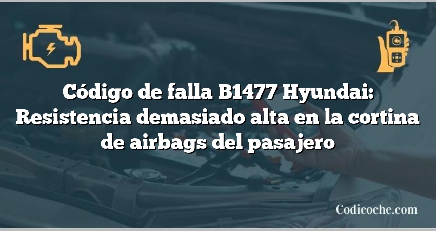 Código de falla B1477 Hyundai: Resistencia demasiado alta en la cortina de airbags del pasajero