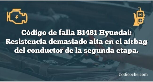 Código de falla B1481 Hyundai: Resistencia demasiado alta en el airbag del conductor de la segunda etapa.