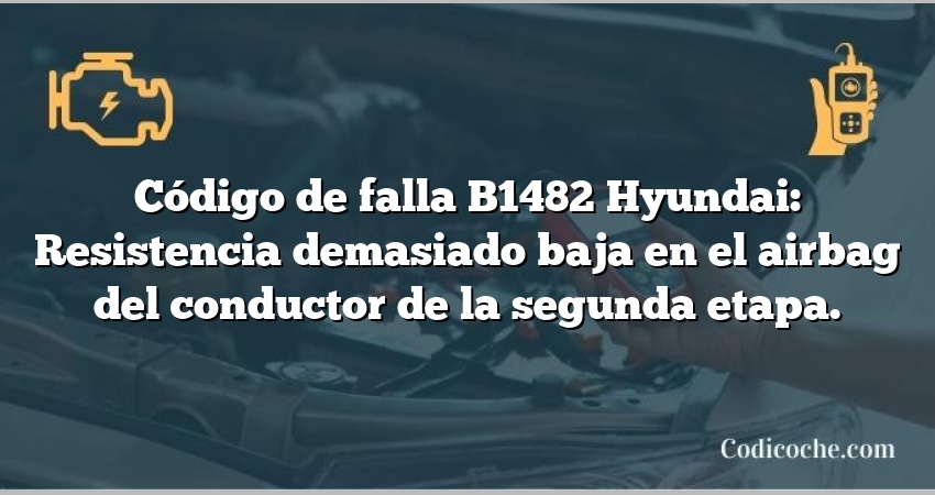 Código de falla B1482 Hyundai: Resistencia demasiado baja en el airbag del conductor de la segunda etapa.