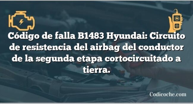 Código de falla B1483 Hyundai: Circuito de resistencia del airbag del conductor de la segunda etapa cortocircuitado a tierra.