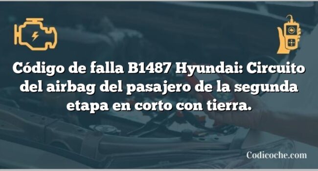 Código de falla B1487 Hyundai: Circuito del airbag del pasajero de la segunda etapa en corto con tierra.