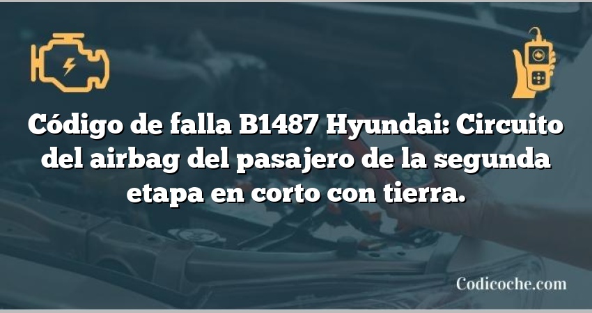 Código de falla B1487 Hyundai: Circuito del airbag del pasajero de la segunda etapa en corto con tierra.