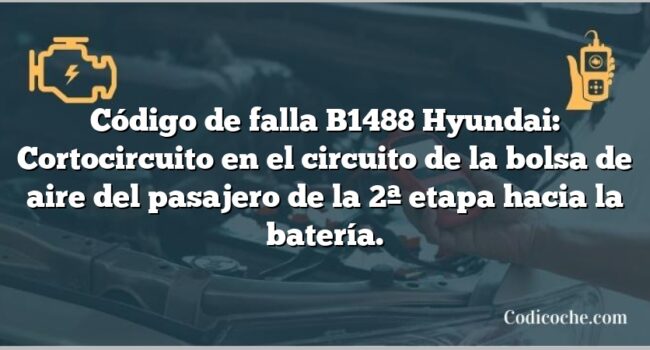 Código de falla B1488 Hyundai: Cortocircuito en el circuito de la bolsa de aire del pasajero de la 2ª etapa hacia la batería.