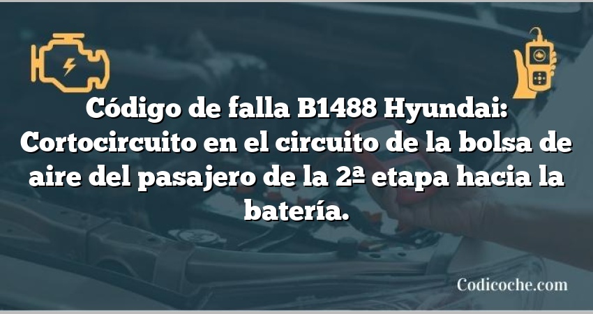 Código de falla B1488 Hyundai: Cortocircuito en el circuito de la bolsa de aire del pasajero de la 2ª etapa hacia la batería.