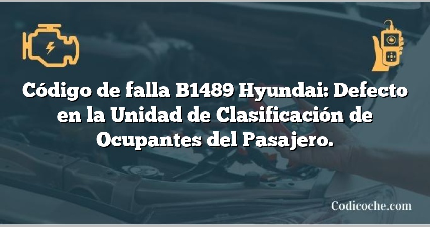 Código de falla B1489 Hyundai: Defecto en la Unidad de Clasificación de Ocupantes del Pasajero.