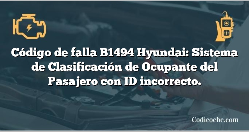 Código de falla B1494 Hyundai: Sistema de Clasificación de Ocupante del Pasajero con ID incorrecto.