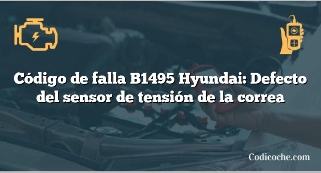 Código de falla B1495 Hyundai: Defecto del sensor de tensión de la correa