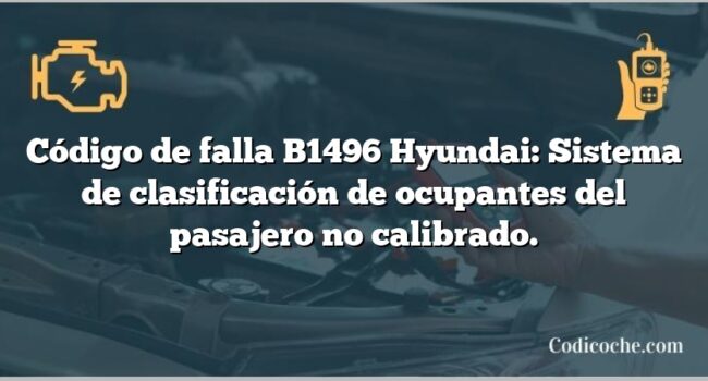 Código de falla B1496 Hyundai: Sistema de clasificación de ocupantes del pasajero no calibrado.