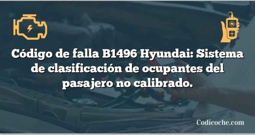 Código de falla B1496 Hyundai: Sistema de clasificación de ocupantes del pasajero no calibrado.