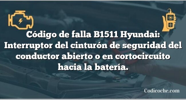 Código de falla B1511 Hyundai: Interruptor del cinturón de seguridad del conductor abierto o en cortocircuito hacia la batería.