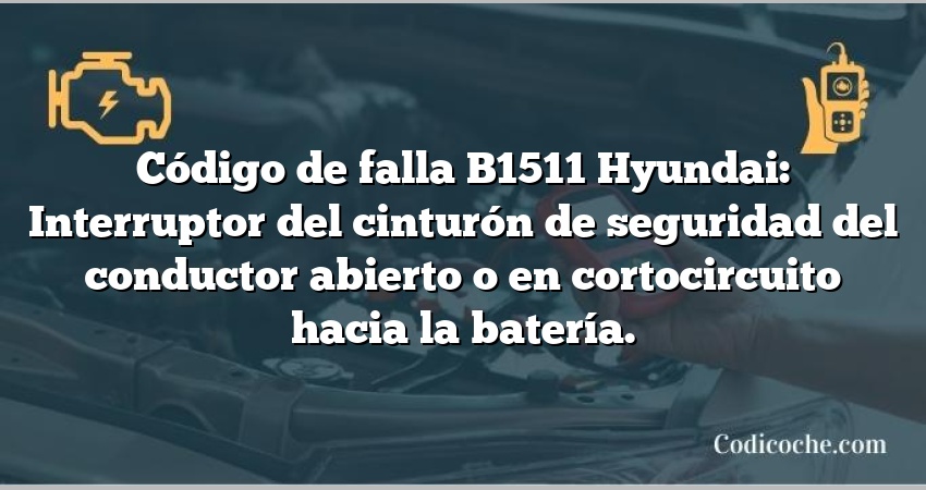 Código de falla B1511 Hyundai: Interruptor del cinturón de seguridad del conductor abierto o en cortocircuito hacia la batería.