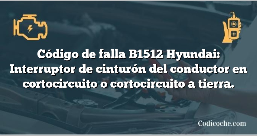 Código de falla B1512 Hyundai: Interruptor de cinturón del conductor en cortocircuito o cortocircuito a tierra.