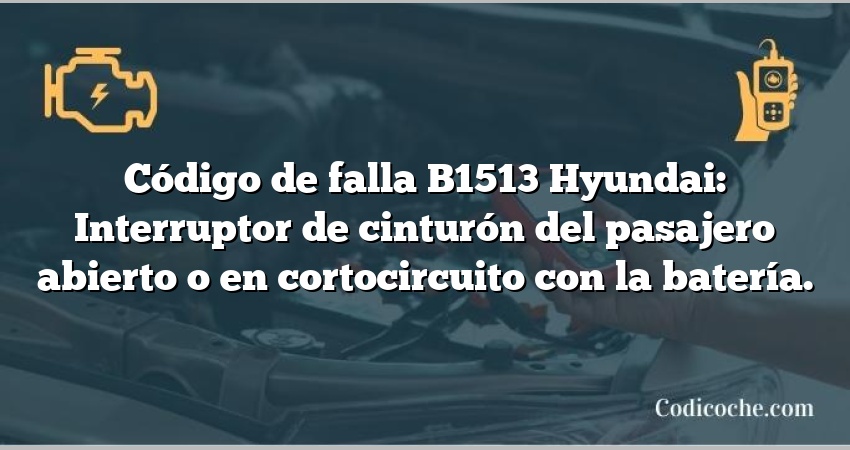 Código de falla B1513 Hyundai: Interruptor de cinturón del pasajero abierto o en cortocircuito con la batería.