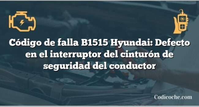 Código de falla B1515 Hyundai: Defecto en el interruptor del cinturón de seguridad del conductor