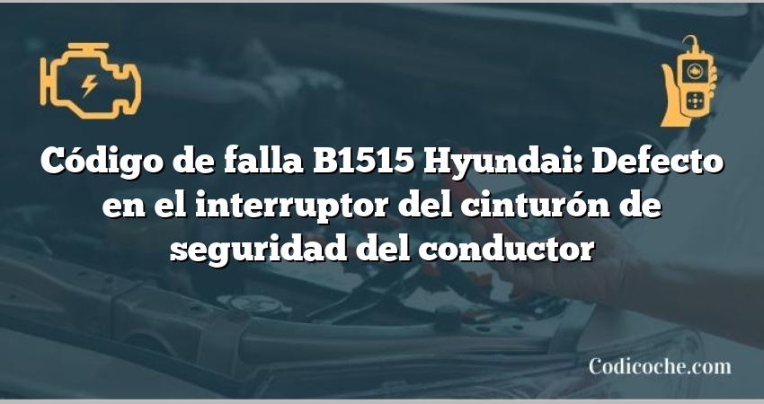 Código de falla B1515 Hyundai: Defecto en el interruptor del cinturón de seguridad del conductor