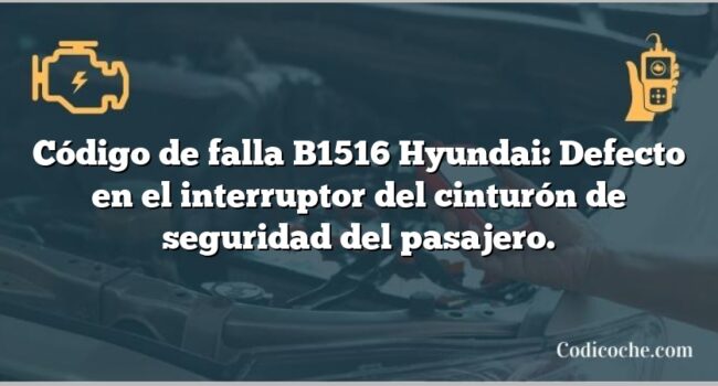 Código de falla B1516 Hyundai: Defecto en el interruptor del cinturón de seguridad del pasajero.