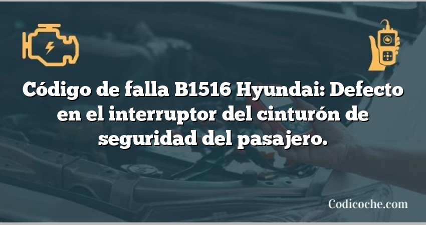 Código de falla B1516 Hyundai: Defecto en el interruptor del cinturón de seguridad del pasajero.