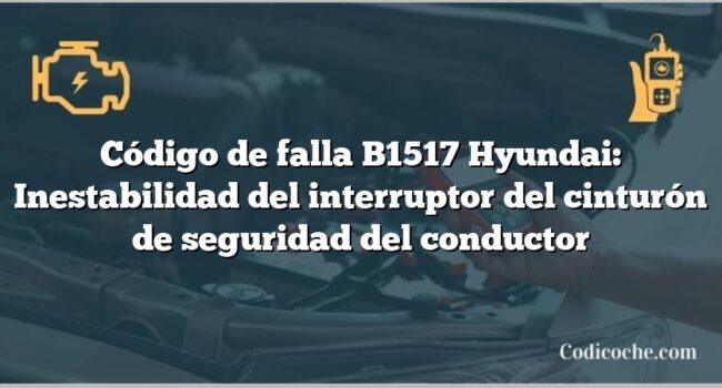 Código de falla B1517 Hyundai: Inestabilidad del interruptor del cinturón de seguridad del conductor