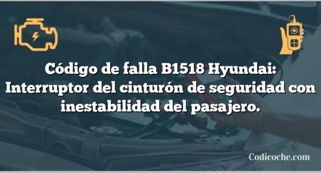 Código de falla B1518 Hyundai: Interruptor del cinturón de seguridad con inestabilidad del pasajero.