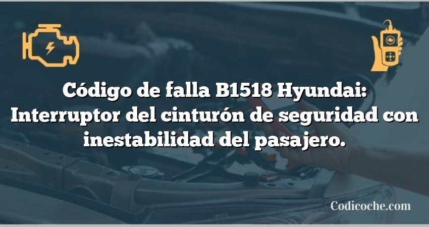 Código de falla B1518 Hyundai: Interruptor del cinturón de seguridad con inestabilidad del pasajero.