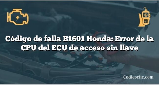 Código de falla B1601 Honda: Error de la CPU del ECU de acceso sin llave