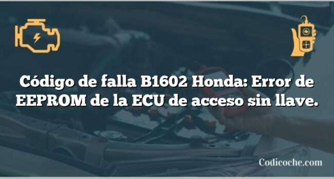 Código de falla B1602 Honda: Error de EEPROM de la ECU de acceso sin llave.